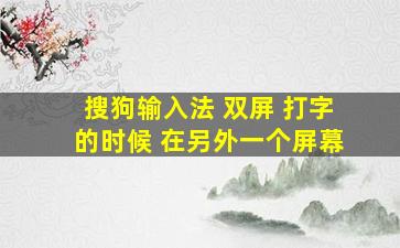 搜狗输入法 双屏 打字的时候 在另外一个屏幕